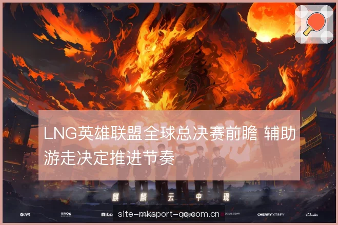 LNG英雄联盟全球总决赛前瞻 辅助游走决定推进节奏 LNG英雄联盟全球总决赛前瞻 辅助游走决定推进节奏