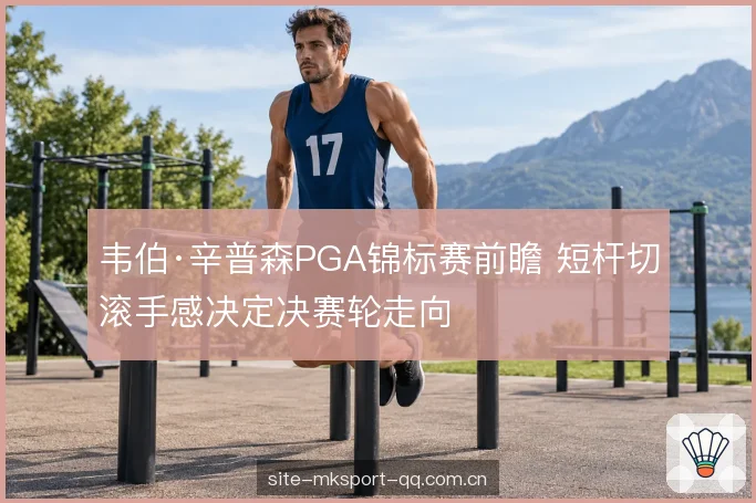 韦伯·辛普森PGA锦标赛前瞻 短杆切滚手感决定决赛轮走向