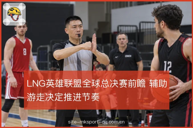 LNG英雄联盟全球总决赛前瞻 辅助游走决定推进节奏