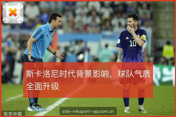 斯卡洛尼时代背景影响,球队气质全面升级 斯卡洛尼时代背景影响,球队气质全面升级
