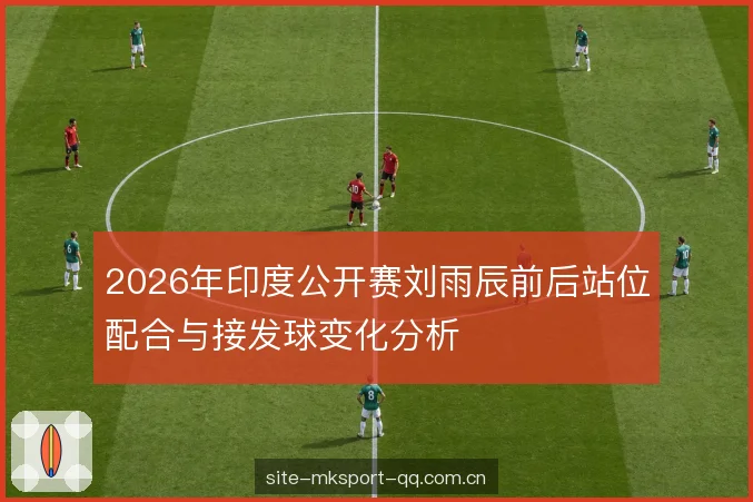 2026年印度公开赛刘雨辰前后站位配合与接发球变化分析