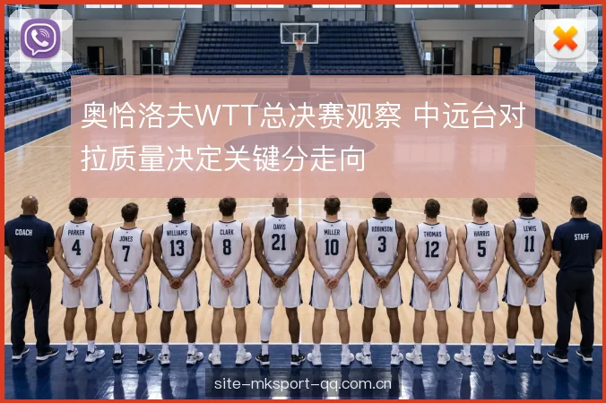奥恰洛夫WTT总决赛观察 中远台对拉质量决定关键分走向